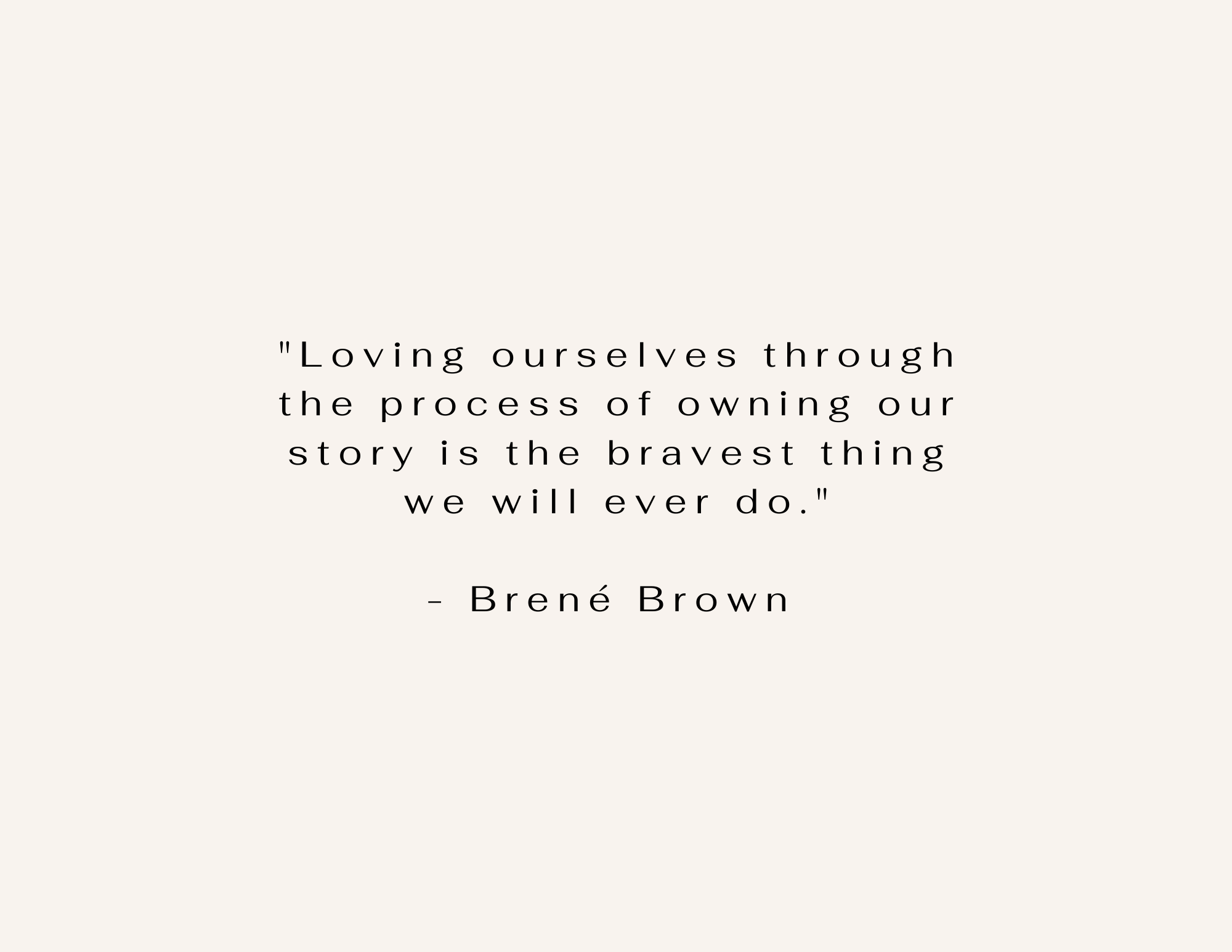 a quote from Brene Brown that reads "Loving ourselves through the process of owning our story is the bravest thing we will ever do. black writing on cream background